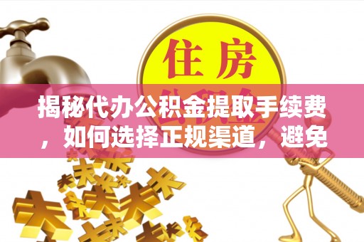 平阴揭秘代办公积金提取手续费，如何选择正规渠道，避免上当受骗