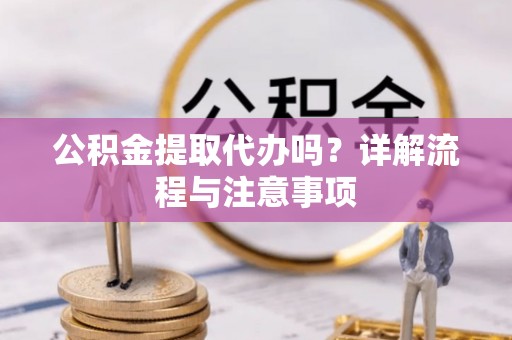 平阴公积金提取代办吗？详解流程与注意事项