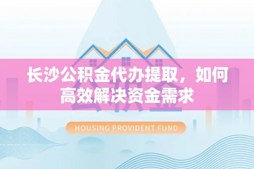 平阴长沙公积金代办提取，如何高效解决资金需求