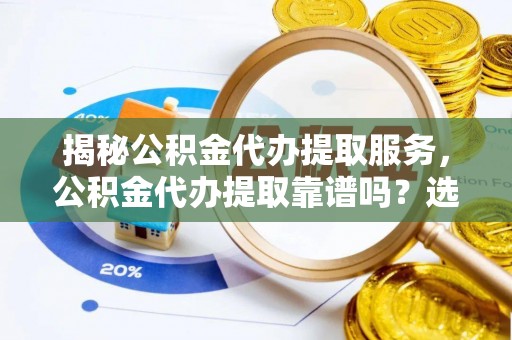 平阴揭秘公积金代办提取服务，公积金代办提取靠谱吗？选择前你需要知道这些！
