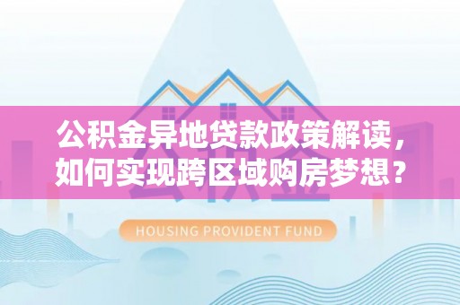 平阴公积金异地贷款政策解读，如何实现跨区域购房梦想？