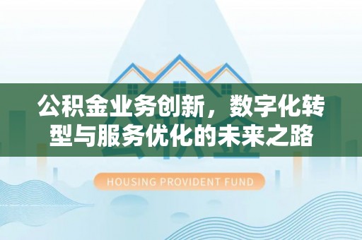 平阴公积金业务创新，数字化转型与服务优化的未来之路