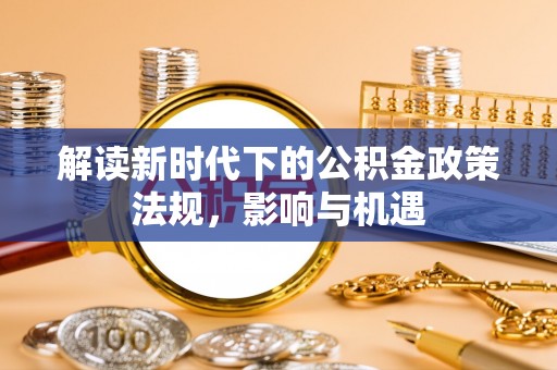 平阴解读新时代下的公积金政策法规，影响与机遇