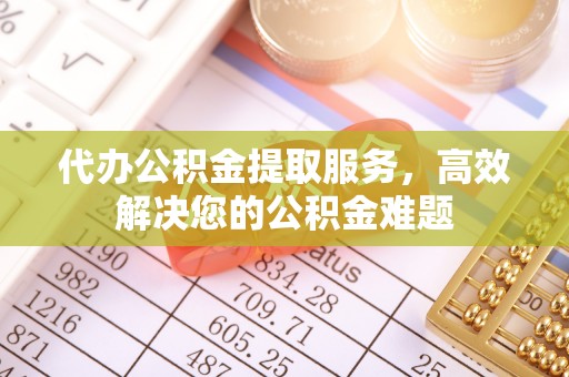平阴代办公积金提取服务，高效解决您的公积金难题