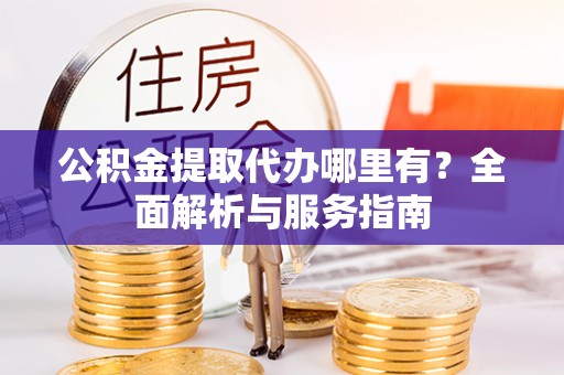 平阴公积金提取代办哪里有？全面解析与服务指南