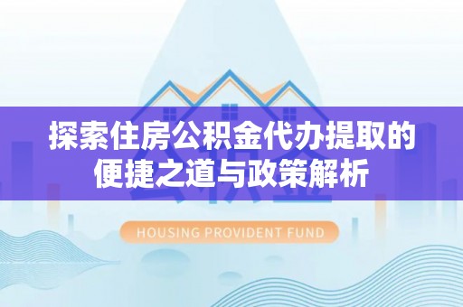 平阴探索住房公积金代办提取的便捷之道与政策解析