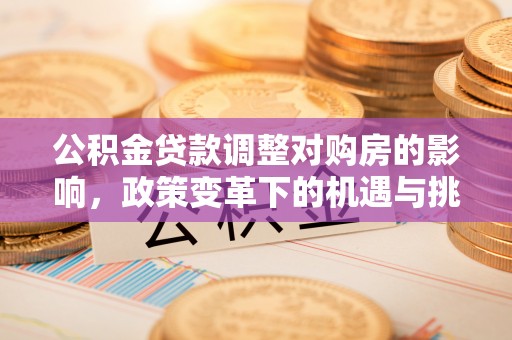 平阴公积金贷款调整对购房的影响，政策变革下的机遇与挑战