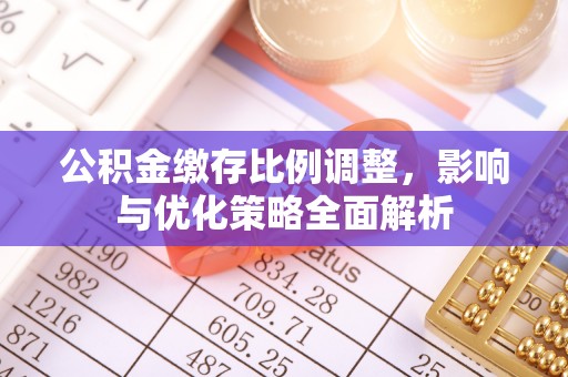平阴公积金缴存比例调整，影响与优化策略全面解析