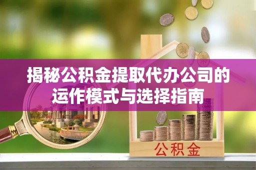 平阴揭秘公积金提取代办公司的运作模式与选择指南