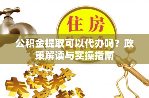平阴公积金提取可以代办吗？政策解读与实操指南