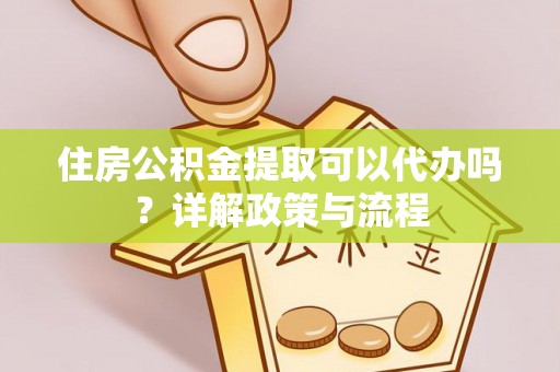 平阴住房公积金提取可以代办吗？详解政策与流程