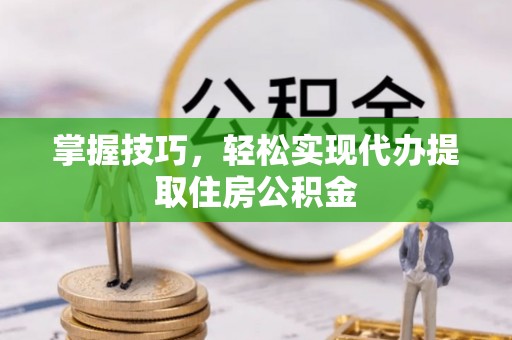 平阴掌握技巧，轻松实现代办提取住房公积金