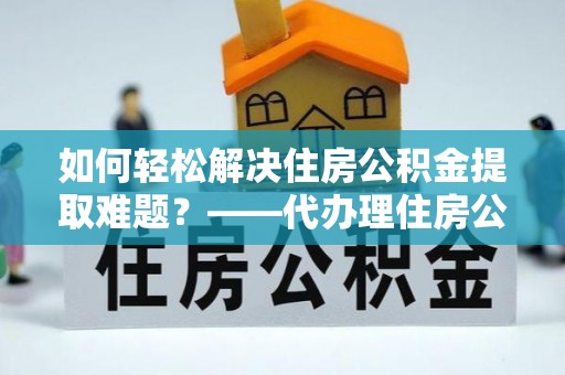 平阴如何轻松解决住房公积金提取难题？——代办理住房公积金提取服务解析