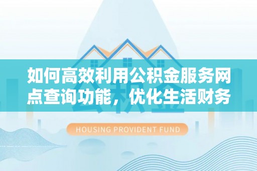 平阴如何高效利用公积金服务网点查询功能，优化生活财务管理