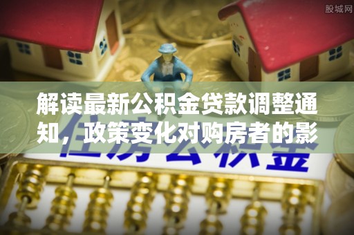 平阴解读最新公积金贷款调整通知，政策变化对购房者的影响与应对策略