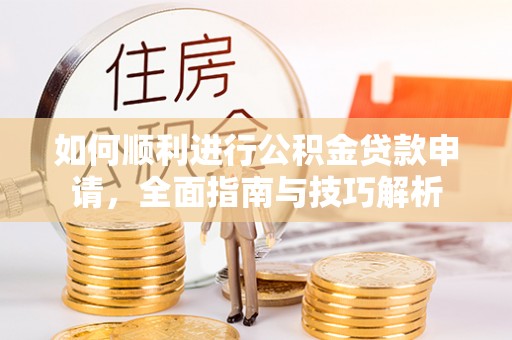 平阴如何顺利进行公积金贷款申请，全面指南与技巧解析