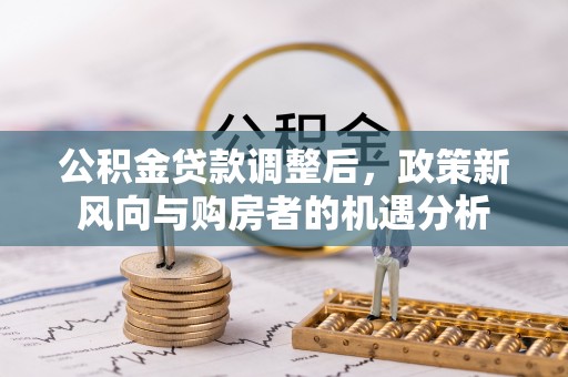 平阴公积金贷款调整后，政策新风向与购房者的机遇分析