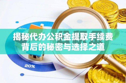 平阴揭秘代办公积金提取手续费背后的秘密与选择之道