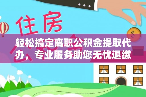 平阴轻松搞定离职公积金提取代办，专业服务助您无忧退缴