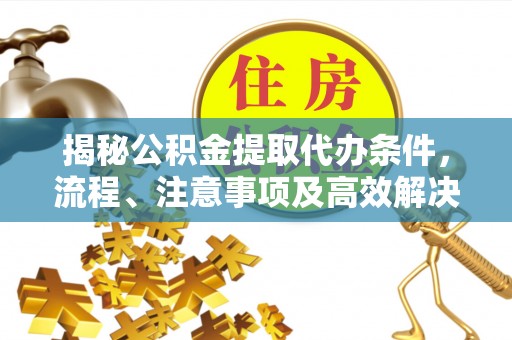 平阴揭秘公积金提取代办条件，流程、注意事项及高效解决方案