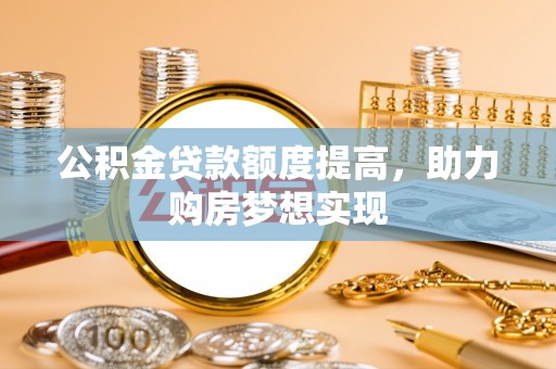 平阴公积金贷款额度提高，助力购房梦想实现