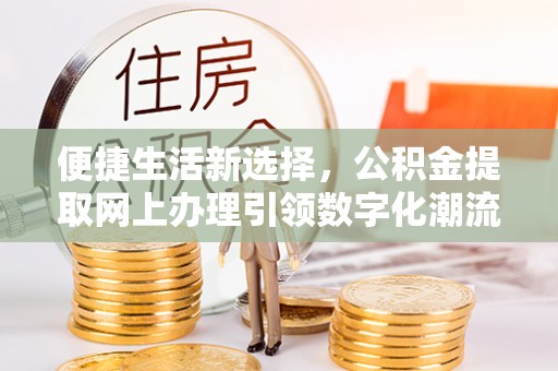 平阴便捷生活新选择，公积金提取网上办理引领数字化潮流
