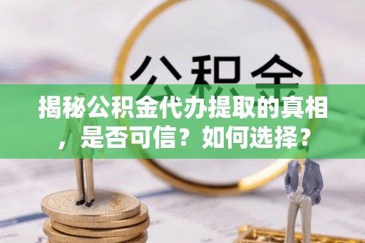 平阴揭秘公积金代办提取的真相，是否可信？如何选择？