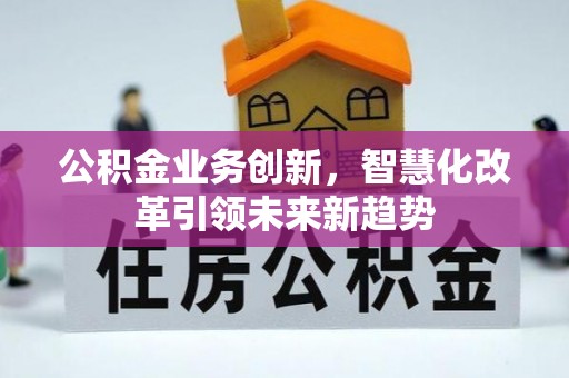 平阴公积金业务创新，智慧化改革引领未来新趋势