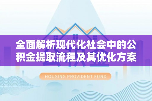 平阴全面解析现代化社会中的公积金提取流程及其优化方案