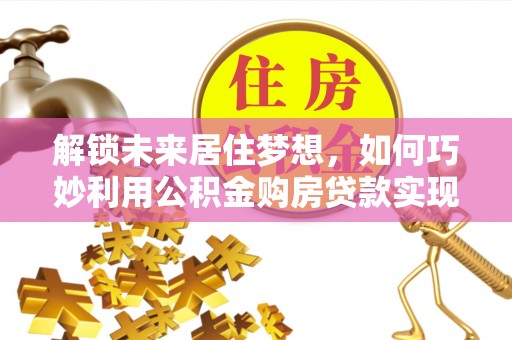 平阴解锁未来居住梦想，如何巧妙利用公积金购房贷款实现房产投资