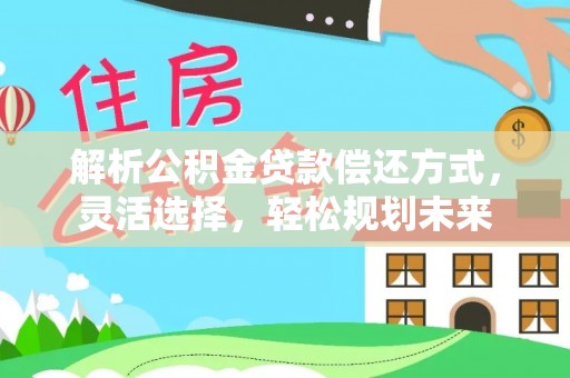 平阴解析公积金贷款偿还方式，灵活选择，轻松规划未来