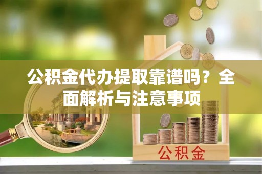 平阴公积金代办提取靠谱吗？全面解析与注意事项