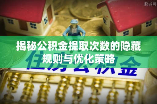 平阴揭秘公积金提取次数的隐藏规则与优化策略