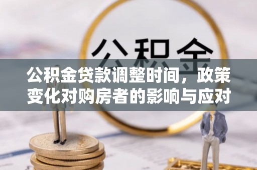 平阴公积金贷款调整时间，政策变化对购房者的影响与应对策略