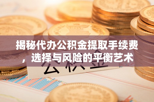 平阴揭秘代办公积金提取手续费，选择与风险的平衡艺术