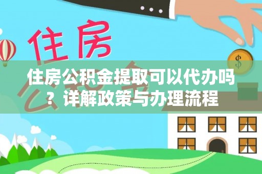 平阴住房公积金提取可以代办吗？详解政策与办理流程