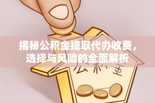 平阴揭秘公积金提取代办收费，选择与风险的全面解析