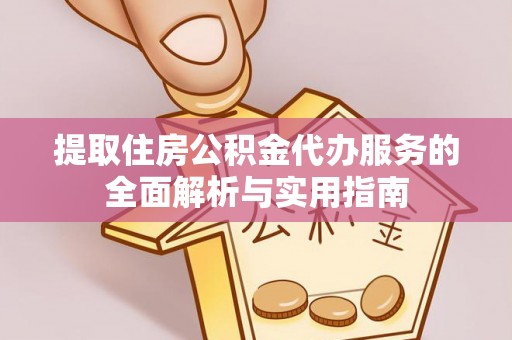 平阴提取住房公积金代办服务的全面解析与实用指南