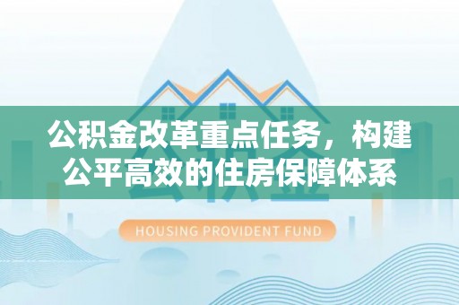 平阴公积金改革重点任务，构建公平高效的住房保障体系