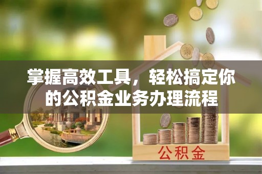 平阴掌握高效工具，轻松搞定你的公积金业务办理流程