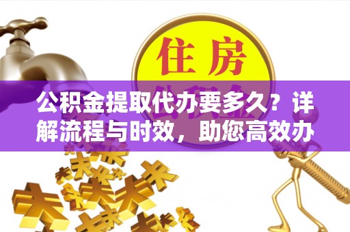 平阴公积金提取代办要多久？详解流程与时效，助您高效办理