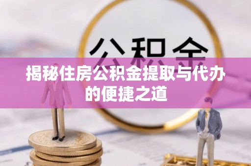 平阴揭秘住房公积金提取与代办的便捷之道