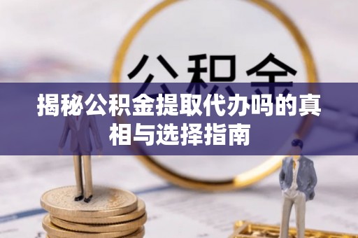 平阴揭秘公积金提取代办吗的真相与选择指南