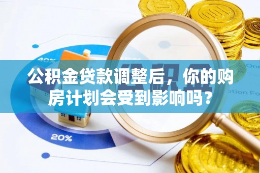 平阴公积金贷款调整后，你的购房计划会受到影响吗？