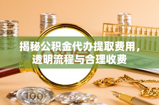 平阴揭秘公积金代办提取费用，透明流程与合理收费