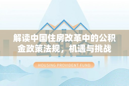 平阴解读中国住房改革中的公积金政策法规，机遇与挑战
