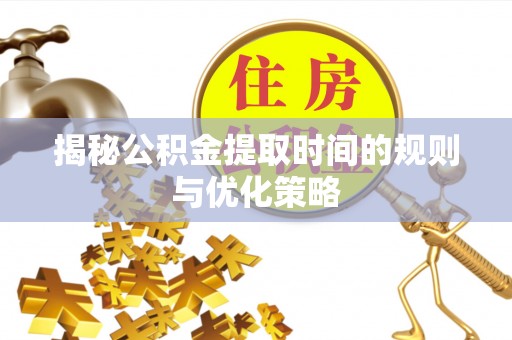 平阴揭秘公积金提取时间的规则与优化策略