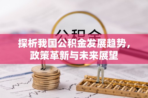 平阴探析我国公积金发展趋势，政策革新与未来展望
