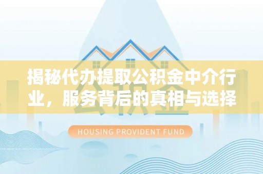 平阴揭秘代办提取公积金中介行业，服务背后的真相与选择指南