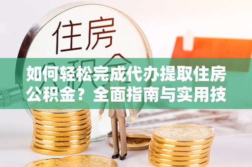 平阴如何轻松完成代办提取住房公积金？全面指南与实用技巧
